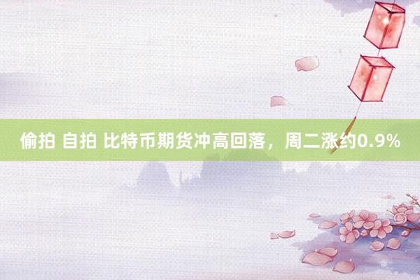 偷拍 自拍 比特币期货冲高回落，周二涨约0.9%