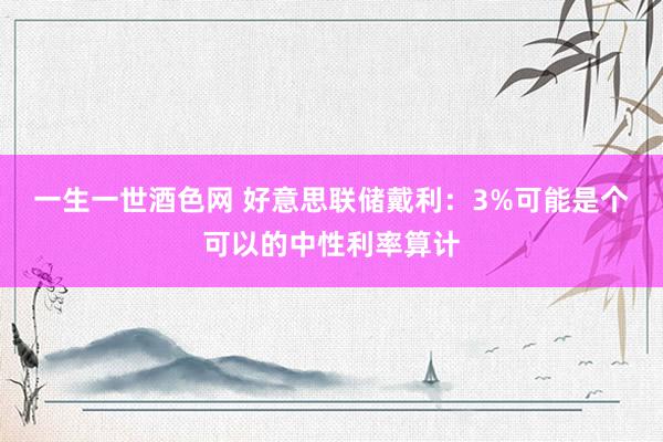 一生一世酒色网 好意思联储戴利：3%可能是个可以的中性利率算计