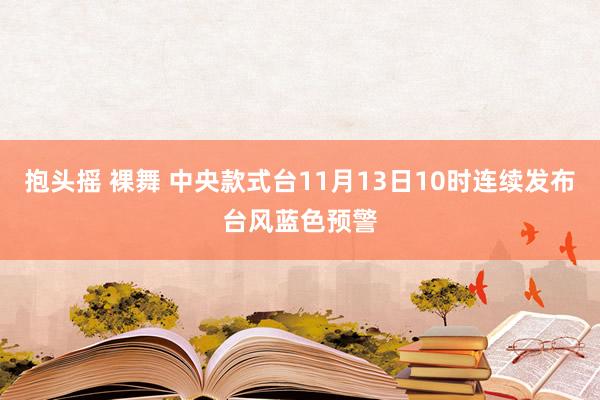 抱头摇 裸舞 中央款式台11月13日10时连续发布台风蓝色预警