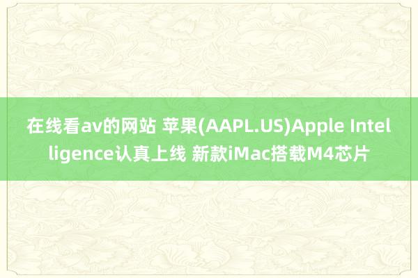 在线看av的网站 苹果(AAPL.US)Apple Intelligence认真上线 新款iMac搭载M4芯片