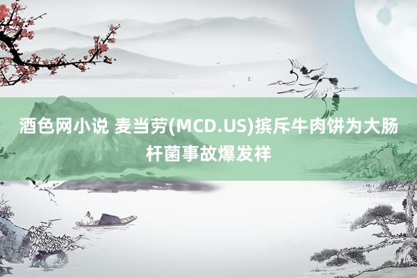 酒色网小说 麦当劳(MCD.US)摈斥牛肉饼为大肠杆菌事故爆发祥