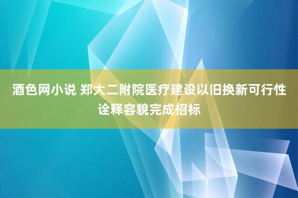 酒色网小说 郑大二附院医疗建设以旧换新可行性诠释容貌完成招标