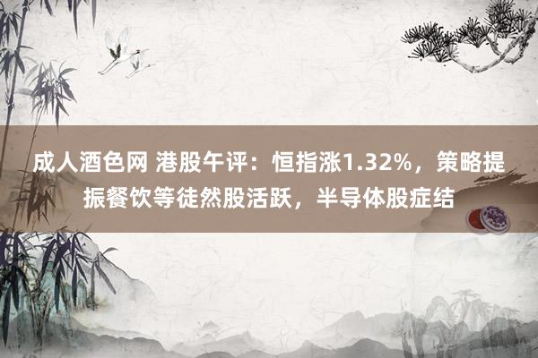 成人酒色网 港股午评：恒指涨1.32%，策略提振餐饮等徒然股活跃，半导体股症结