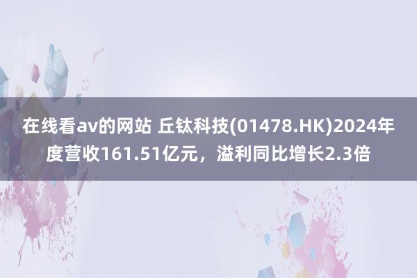 在线看av的网站 丘钛科技(01478.HK)2024年度营收161.51亿元，溢利同比增长2.3倍