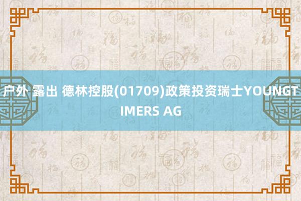 户外 露出 德林控股(01709)政策投资瑞士YOUNGTIMERS AG