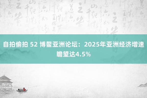 自拍偷拍 52 博鳌亚洲论坛：2025年亚洲经济增速瞻望达4.5%