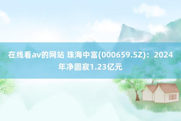 在线看av的网站 珠海中富(000659.SZ)：2024年净圆寂1.23亿元