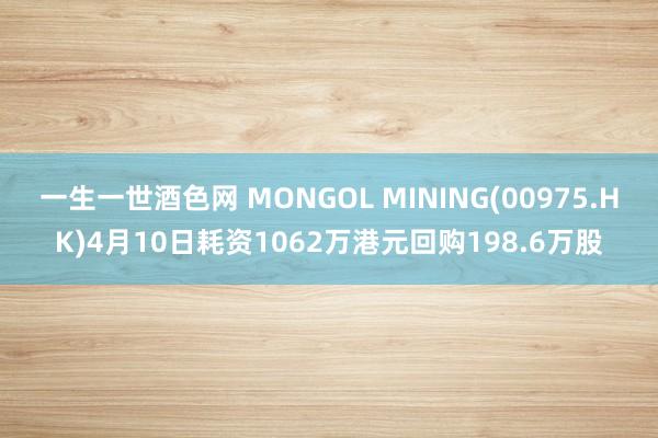 一生一世酒色网 MONGOL MINING(00975.HK)4月10日耗资1062万港元回购198.6万股